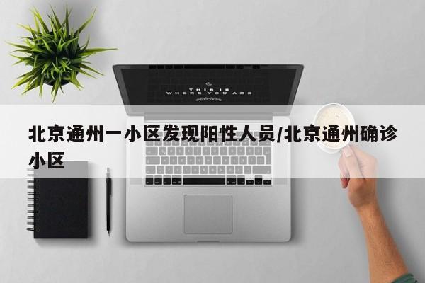 北京通州一小区发现阳性人员/北京通州确诊小区