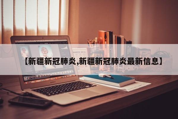 【新疆新冠肺炎,新疆新冠肺炎最新信息】