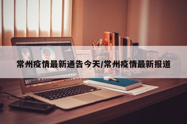 常州疫情最新通告今天/常州疫情最新报道