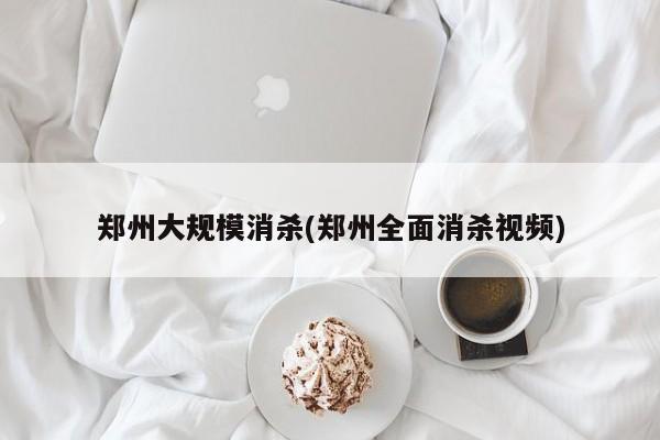 郑州大规模消杀(郑州全面消杀视频)