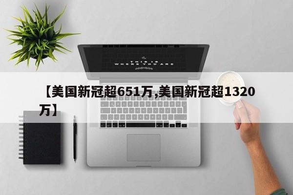 【美国新冠超651万,美国新冠超1320万】