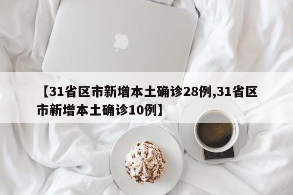 【31省区市新增本土确诊28例,31省区市新增本土确诊10例】