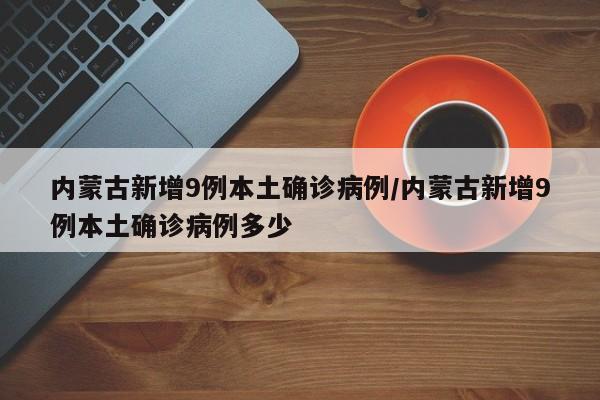 内蒙古新增9例本土确诊病例/内蒙古新增9例本土确诊病例多少