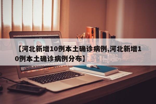 【河北新增10例本土确诊病例,河北新增10例本土确诊病例分布】