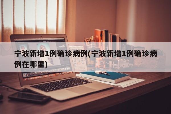 宁波新增1例确诊病例(宁波新增1例确诊病例在哪里)