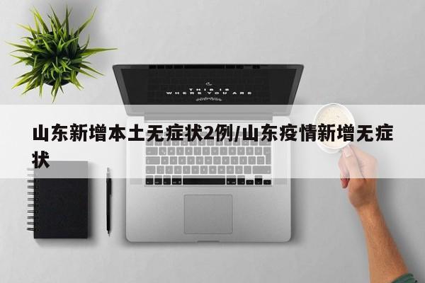山东新增本土无症状2例/山东疫情新增无症状
