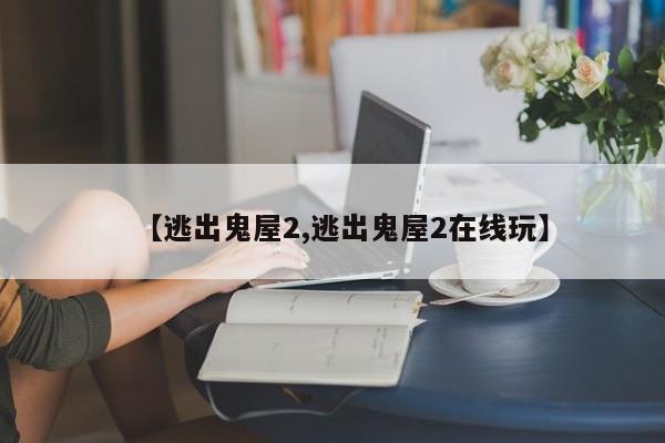 【逃出鬼屋2,逃出鬼屋2在线玩】