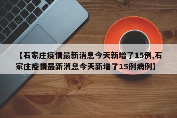 【石家庄疫情最新消息今天新增了15例,石家庄疫情最新消息今天新增了15例病例】