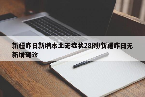 新疆昨日新增本土无症状28例/新疆昨日无新增确诊