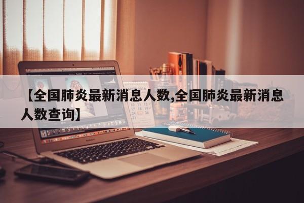 【全国肺炎最新消息人数,全国肺炎最新消息人数查询】