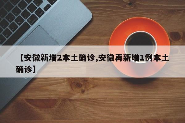 【安徽新增2本土确诊,安徽再新增1例本土确诊】