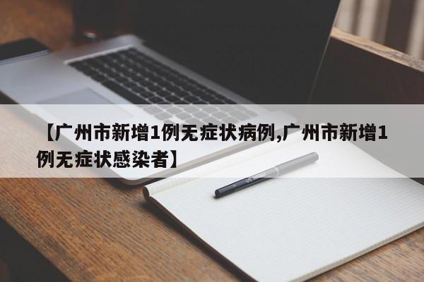 【广州市新增1例无症状病例,广州市新增1例无症状感染者】