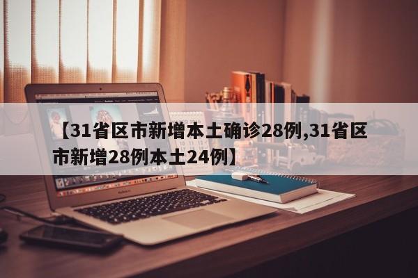 【31省区市新增本土确诊28例,31省区市新增28例本土24例】