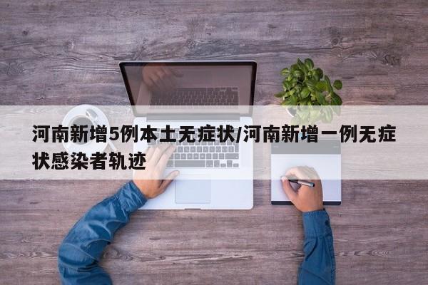河南新增5例本土无症状/河南新增一例无症状感染者轨迹