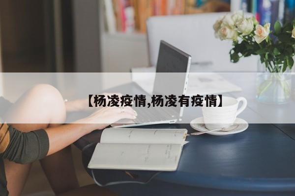 【杨凌疫情,杨凌有疫情】
