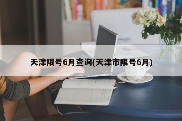 天津限号6月查询(天津市限号6月)