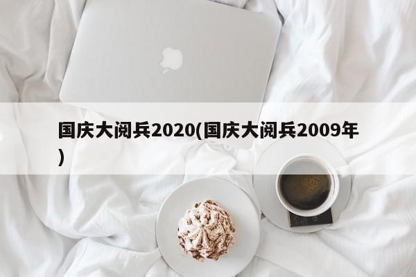 国庆大阅兵2020(国庆大阅兵2009年)