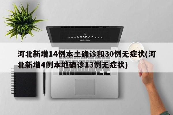 河北新增14例本土确诊和30例无症状(河北新增4例本地确诊13例无症状)