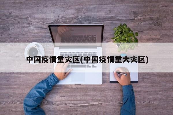 中国疫情重灾区(中国疫情重大灾区)
