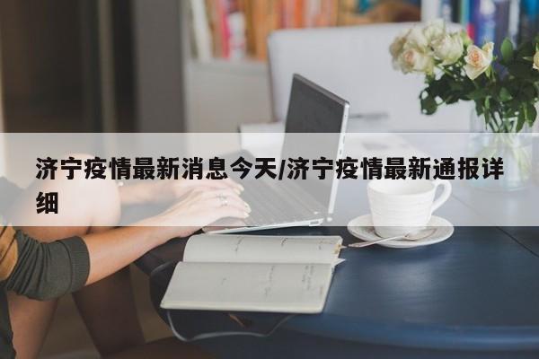 济宁疫情最新消息今天/济宁疫情最新通报详细