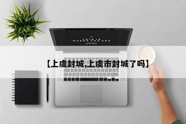 【上虞封城,上虞市封城了吗】