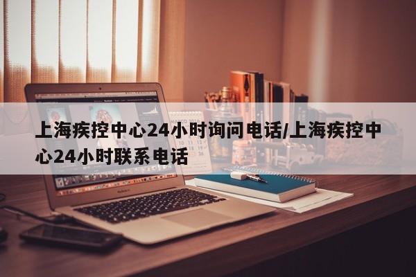 上海疾控中心24小时询问电话/上海疾控中心24小时联系电话