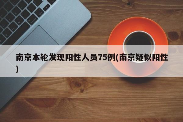 南京本轮发现阳性人员75例(南京疑似阳性)