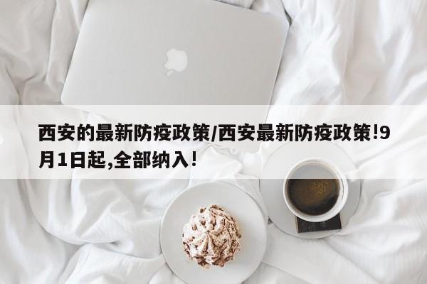 西安的最新防疫政策/西安最新防疫政策!9月1日起,全部纳入!