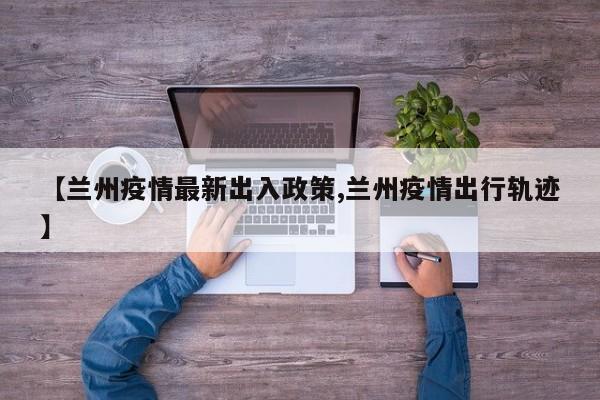 【兰州疫情最新出入政策,兰州疫情出行轨迹】
