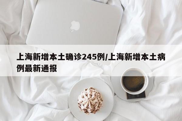 上海新增本土确诊245例/上海新增本土病例最新通报