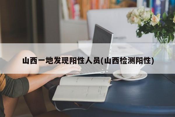 山西一地发现阳性人员(山西检测阳性)