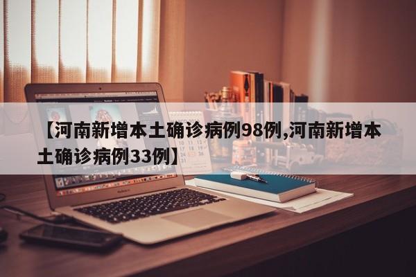 【河南新增本土确诊病例98例,河南新增本土确诊病例33例】