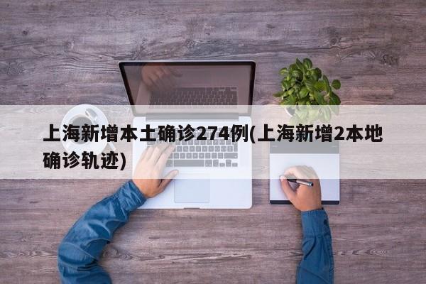 上海新增本土确诊274例(上海新增2本地确诊轨迹)
