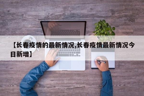 【长春疫情的最新情况,长春疫情最新情况今日新增】