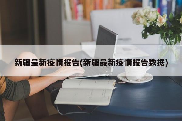新疆最新疫情报告(新疆最新疫情报告数据)