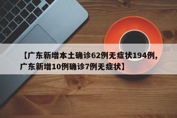 【广东新增本土确诊62例无症状194例,广东新增10例确诊7例无症状】