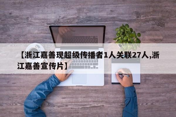 【浙江嘉善现超级传播者1人关联27人,浙江嘉善宣传片】