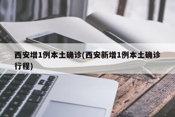 西安增1例本土确诊(西安新增1例本土确诊行程)