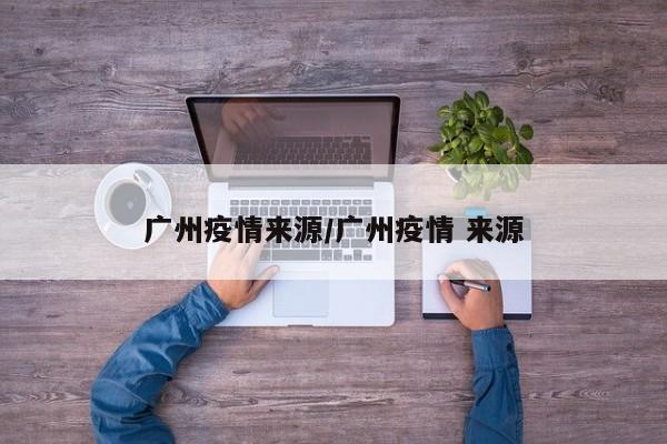 广州疫情来源/广州疫情 来源