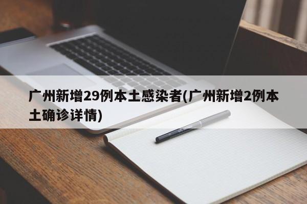 广州新增29例本土感染者(广州新增2例本土确诊详情)
