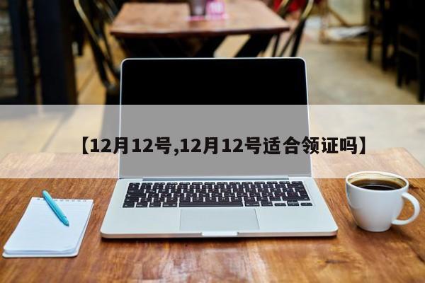 【12月12号,12月12号适合领证吗】