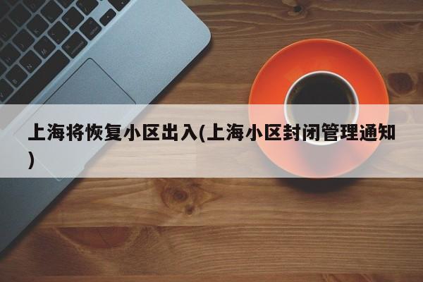 上海将恢复小区出入(上海小区封闭管理通知)