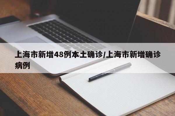 上海市新增48例本土确诊/上海市新增确诊病例