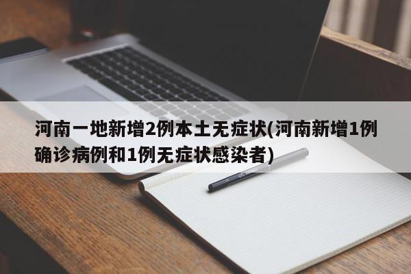 河南一地新增2例本土无症状(河南新增1例确诊病例和1例无症状感染者)