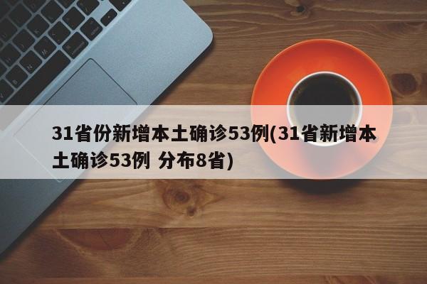 31省份新增本土确诊53例(31省新增本土确诊53例 分布8省)