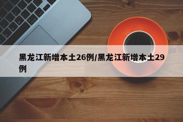 黑龙江新增本土26例/黑龙江新增本土29例