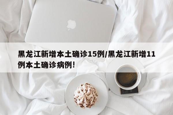 黑龙江新增本土确诊15例/黑龙江新增11例本土确诊病例!