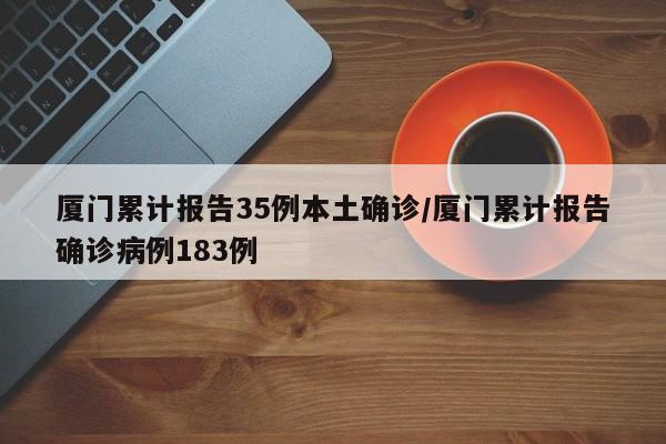 厦门累计报告35例本土确诊/厦门累计报告确诊病例183例