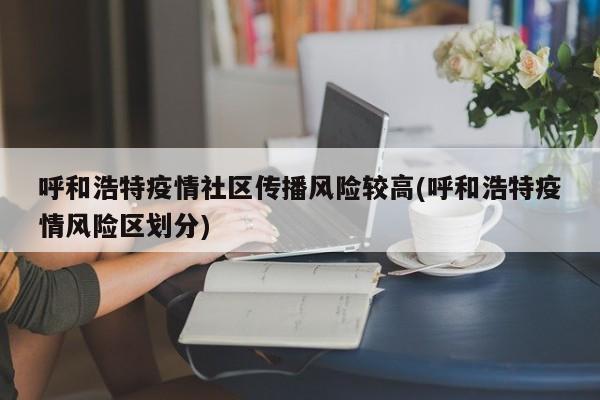 呼和浩特疫情社区传播风险较高(呼和浩特疫情风险区划分)