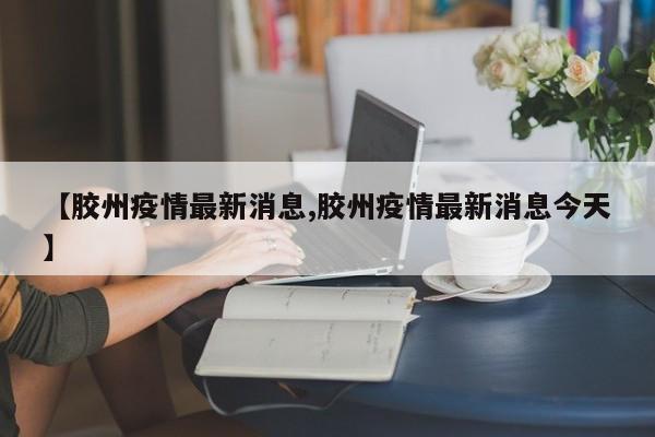 【胶州疫情最新消息,胶州疫情最新消息今天】